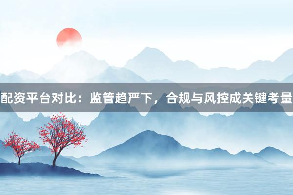 配资平台对比：监管趋严下，合规与风控成关键考量