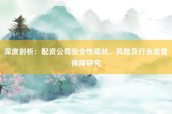 深度剖析：配资公司安全性现状、风险及行业监管保障研究