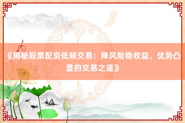 《揭秘股票配资低频交易：降风险稳收益，优势凸显的交易之道》