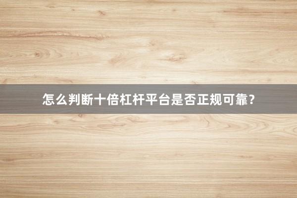 怎么判断十倍杠杆平台是否正规可靠？