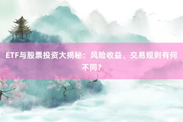 ETF与股票投资大揭秘：风险收益、交易规则有何不同？