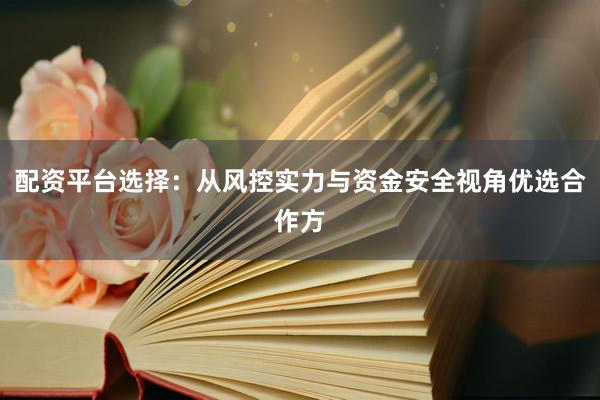 配资平台选择：从风控实力与资金安全视角优选合作方