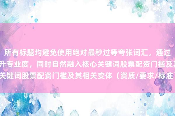 所有标题均避免使用绝对最秒过等夸张词汇，通过具体数字和场景描述提升专业度，同时自然融入核心关键词股票配资门槛及其相关变体（资质/要求/标准）。
