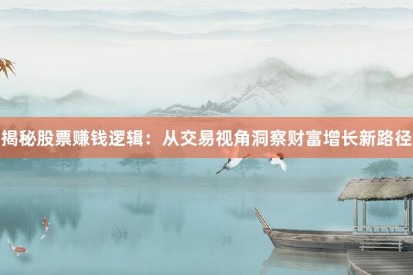 揭秘股票赚钱逻辑：从交易视角洞察财富增长新路径