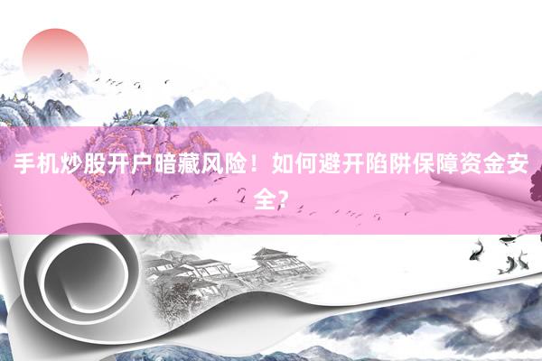 手机炒股开户暗藏风险！如何避开陷阱保障资金安全？