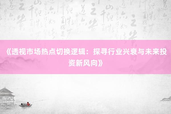 《透视市场热点切换逻辑：探寻行业兴衰与未来投资新风向》