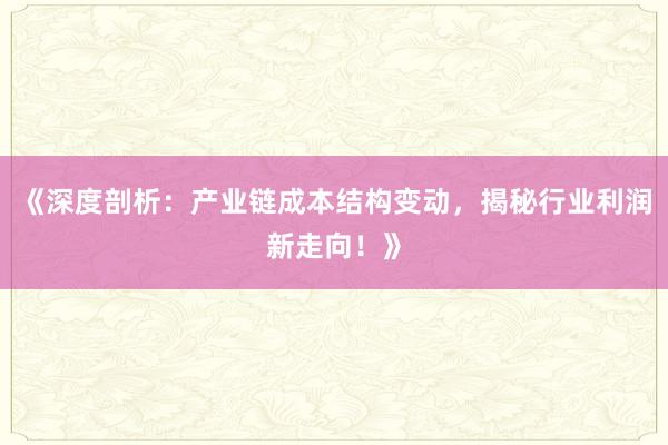 《深度剖析：产业链成本结构变动，揭秘行业利润新走向！》