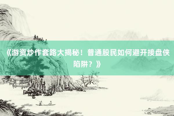 《游资炒作套路大揭秘!普通股民如何避开接盘侠陷阱?》