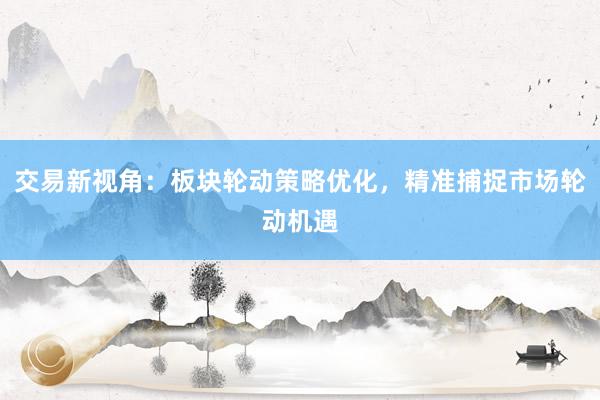 交易新视角：板块轮动策略优化，精准捕捉市场轮动机遇