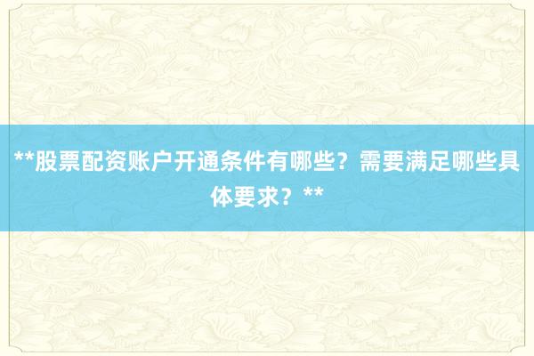 **股票配资账户开通条件有哪些？需要满足哪些具体要求？**