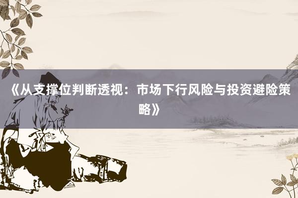 《从支撑位判断透视：市场下行风险与投资避险策略》