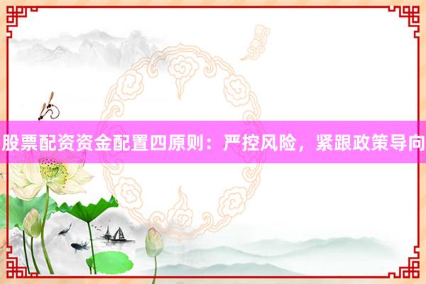 股票配资资金配置四原则：严控风险，紧跟政策导向
