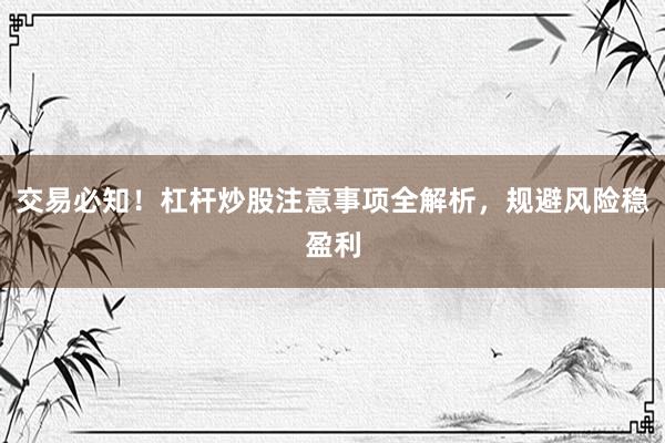 交易必知！杠杆炒股注意事项全解析，规避风险稳盈利