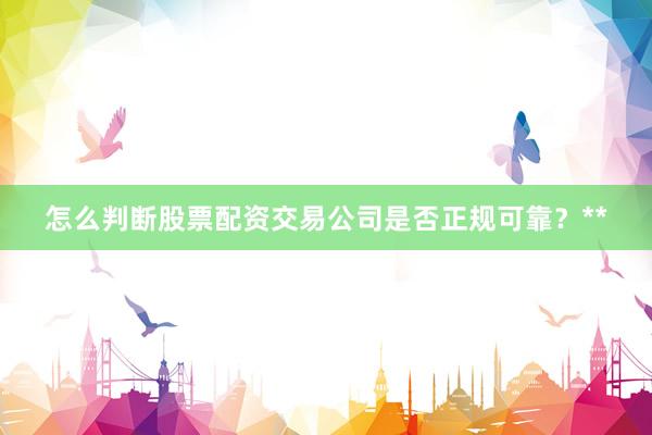 怎么判断股票配资交易公司是否正规可靠？**