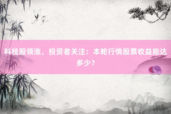 科技股领涨，投资者关注：本轮行情股票收益能达多少？