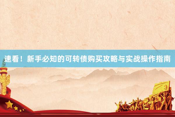 速看！新手必知的可转债购买攻略与实战操作指南