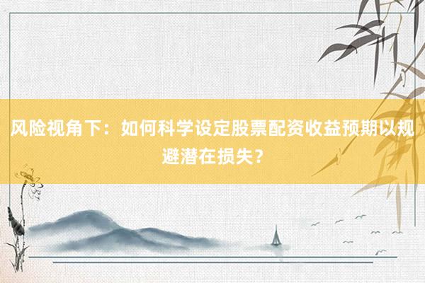 风险视角下：如何科学设定股票配资收益预期以规避潜在损失？