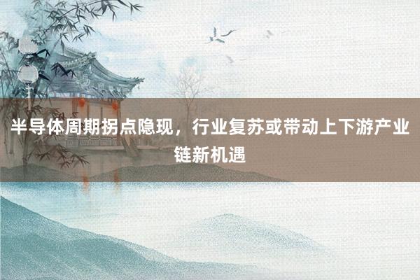 半导体周期拐点隐现，行业复苏或带动上下游产业链新机遇