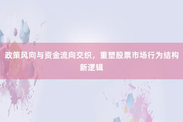 政策风向与资金流向交织，重塑股票市场行为结构新逻辑