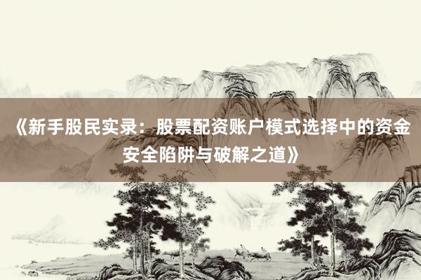 《新手股民实录：股票配资账户模式选择中的资金安全陷阱与破解之道》
