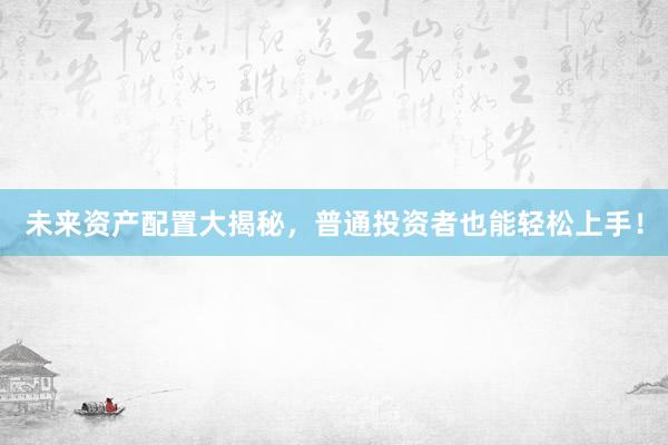 未来资产配置大揭秘,普通投资者也能轻松上手!
