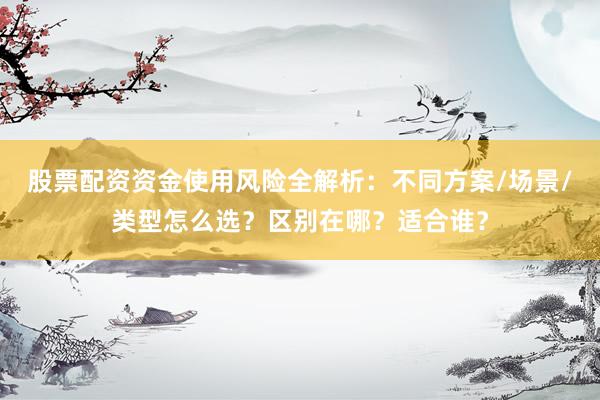 股票配资资金使用风险全解析：不同方案/场景/类型怎么选？区别在哪？适合谁？