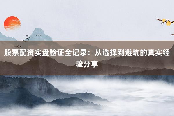 股票配资实盘验证全记录：从选择到避坑的真实经验分享