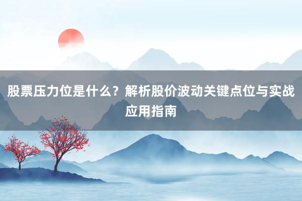 股票压力位是什么?解析股价波动关键点位与实战应用指南