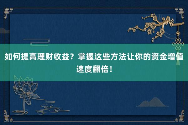 如何提高理财收益？掌握这些方法让你的资金增值速度翻倍！