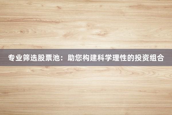 专业筛选股票池：助您构建科学理性的投资组合