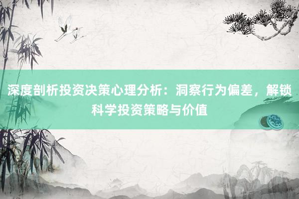 深度剖析投资决策心理分析：洞察行为偏差，解锁科学投资策略与价值