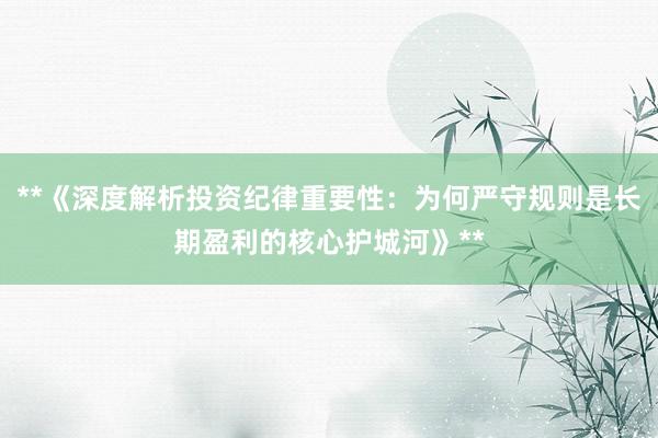 **《深度解析投资纪律重要性：为何严守规则是长期盈利的核心护城河》**