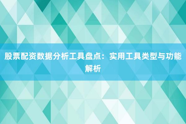 股票配资数据分析工具盘点：实用工具类型与功能解析