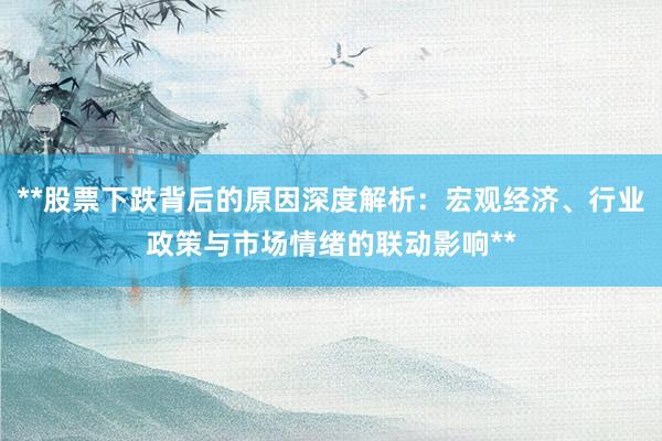 **股票下跌背后的原因深度解析：宏观经济、行业政策与市场情绪的联动影响**