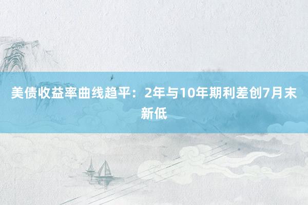 美债收益率曲线趋平：2年与10年期利差创7月末新低
