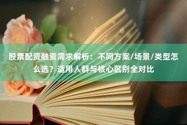 股票配资融资需求解析：不同方案/场景/类型怎么选？适用人群与核心区别全对比