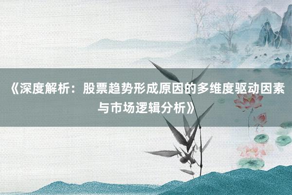 《深度解析：股票趋势形成原因的多维度驱动因素与市场逻辑分析》