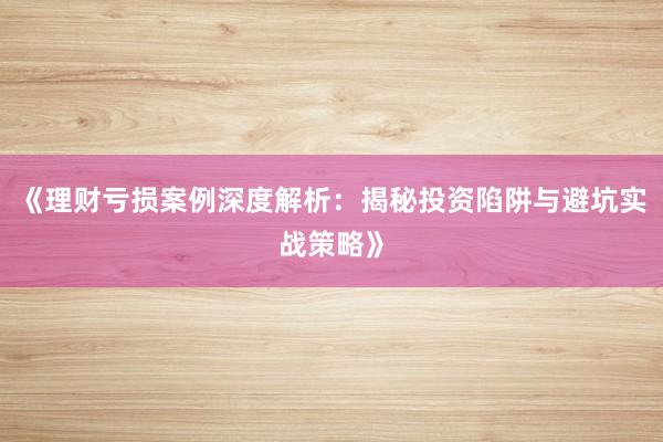 《理财亏损案例深度解析：揭秘投资陷阱与避坑实战策略》