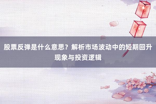 股票反弹是什么意思？解析市场波动中的短期回升现象与投资逻辑