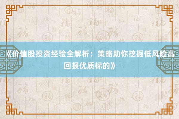 《价值股投资经验全解析：策略助你挖掘低风险高回报优质标的》
