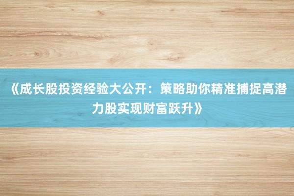 《成长股投资经验大公开：策略助你精准捕捉高潜力股实现财富跃升》