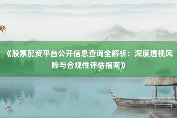 《股票配资平台公开信息查询全解析：深度透视风险与合规性评估指南》