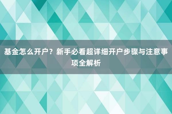 基金怎么开户？新手必看超详细开户步骤与注意事项全解析