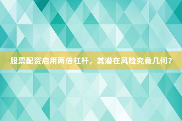 股票配资启用两倍杠杆，其潜在风险究竟几何？