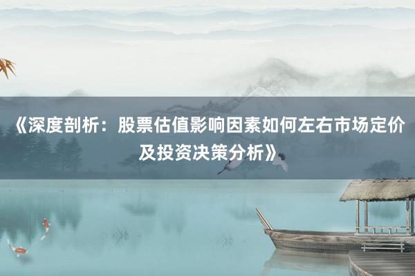 《深度剖析：股票估值影响因素如何左右市场定价及投资决策分析》