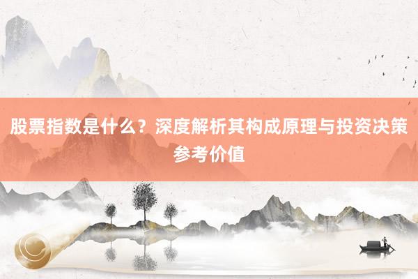 股票指数是什么?深度解析其构成原理与投资决策参考价值