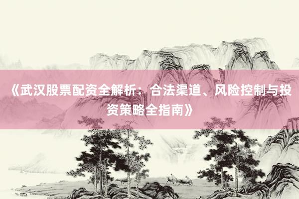 《武汉股票配资全解析：合法渠道、风险控制与投资策略全指南》