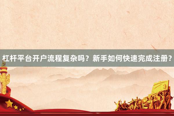 杠杆平台开户流程复杂吗？新手如何快速完成注册？