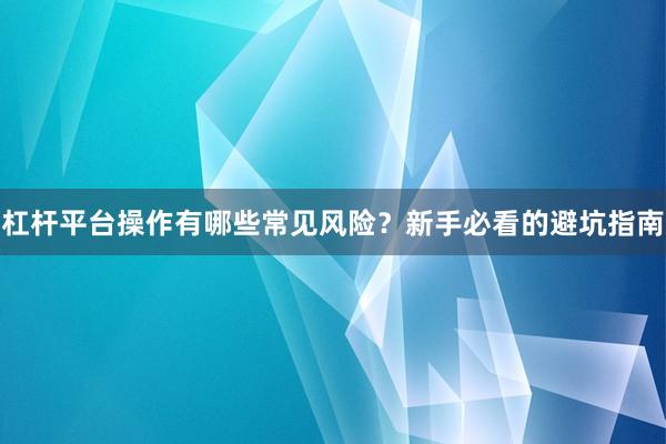 杠杆平台操作有哪些常见风险？新手必看的避坑指南