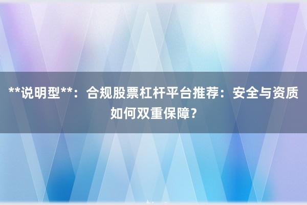**说明型**：合规股票杠杆平台推荐：安全与资质如何双重保障？
